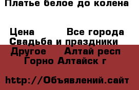 Платье белое до колена › Цена ­ 800 - Все города Свадьба и праздники » Другое   . Алтай респ.,Горно-Алтайск г.